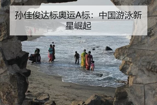 孙佳俊达标奥运A标：中国游泳新星崛起
