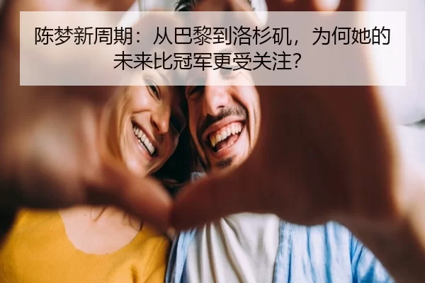 陈梦新周期：从巴黎到洛杉矶，为何她的未来比冠军更受关注？
